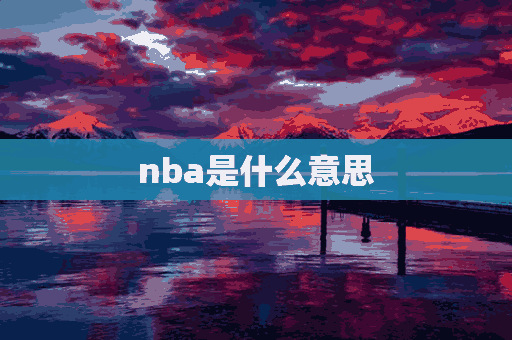 nba是什么意思(nba是什么意思中文)